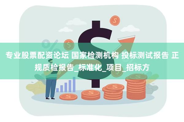 专业股票配资论坛 国家检测机构 投标测试报告 正规质检报告_标准化_项目_招标方