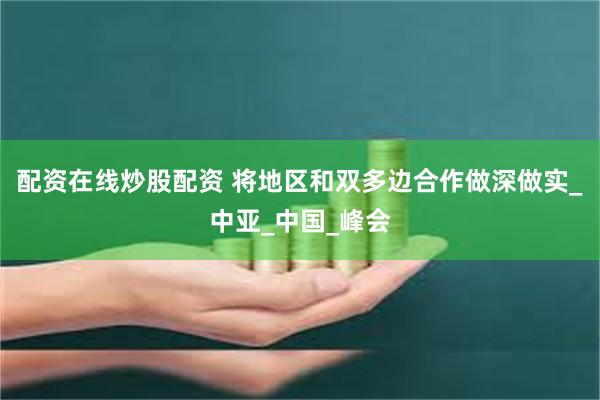配资在线炒股配资 将地区和双多边合作做深做实_中亚_中国_峰会