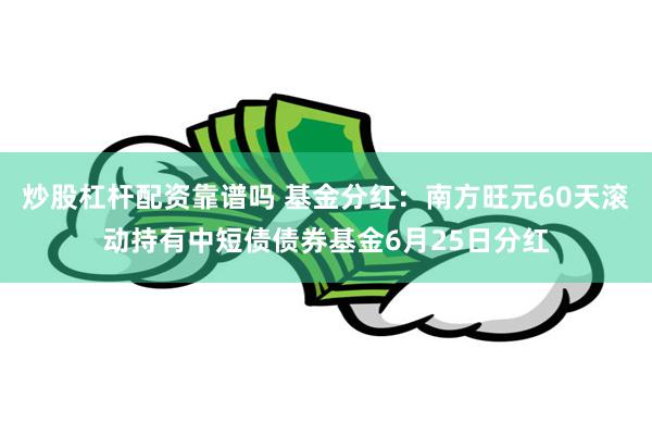 炒股杠杆配资靠谱吗 基金分红：南方旺元60天滚动持有中短债债券基金6月25日分红