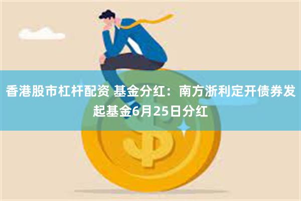 香港股市杠杆配资 基金分红：南方浙利定开债券发起基金6月25日分红