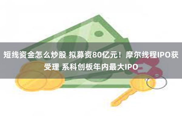 短线资金怎么炒股 拟募资80亿元！摩尔线程IPO获受理 系科创板年内最大IPO