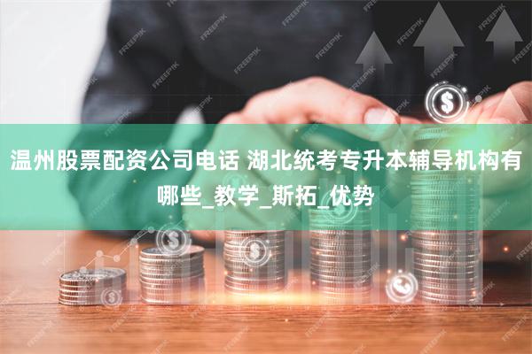 温州股票配资公司电话 湖北统考专升本辅导机构有哪些_教学_斯拓_优势