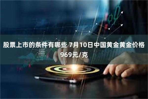 股票上市的条件有哪些 7月10日中国黄金黄金价格969元/克