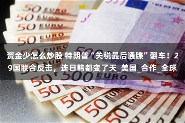 资金少怎么炒股 特朗普“关税最后通牒”翻车！29国联合反击，连日韩都变了天_美国_合作_全球