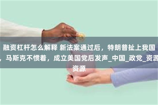 融资杠杆怎么解释 新法案通过后，特朗普扯上我国，马斯克不惯着，成立美国党后发声_中国_政党_资源