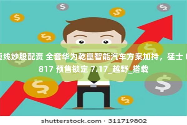 短线炒股配资 全套华为乾崑智能汽车方案加持，猛士 M817 预售锁定 7.17_越野_搭载