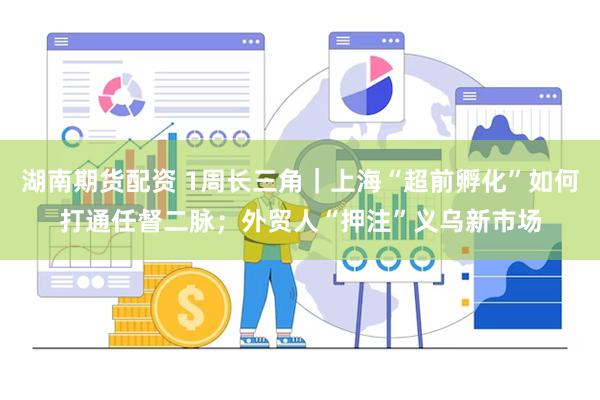 湖南期货配资 1周长三角｜上海“超前孵化”如何打通任督二脉；外贸人“押注”义乌新市场