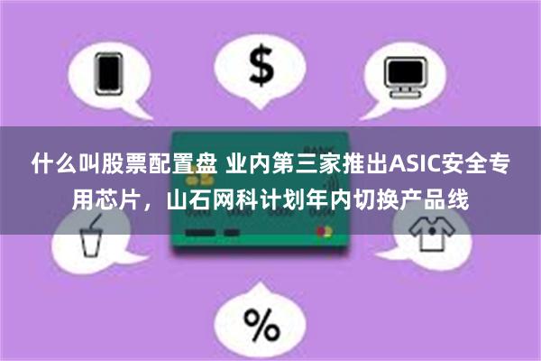 什么叫股票配置盘 业内第三家推出ASIC安全专用芯片，山石网科计划年内切换产品线