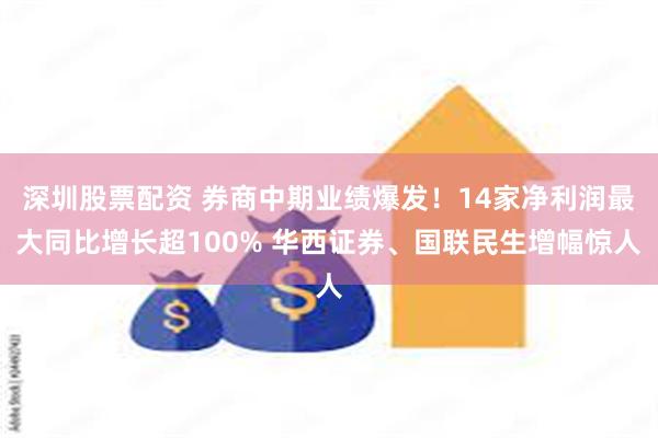 深圳股票配资 券商中期业绩爆发！14家净利润最大同比增长超100% 华西证券、国联民生增幅惊人