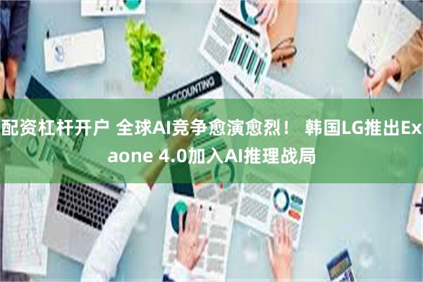 配资杠杆开户 全球AI竞争愈演愈烈！ 韩国LG推出Exaone 4.0加入AI推理战局