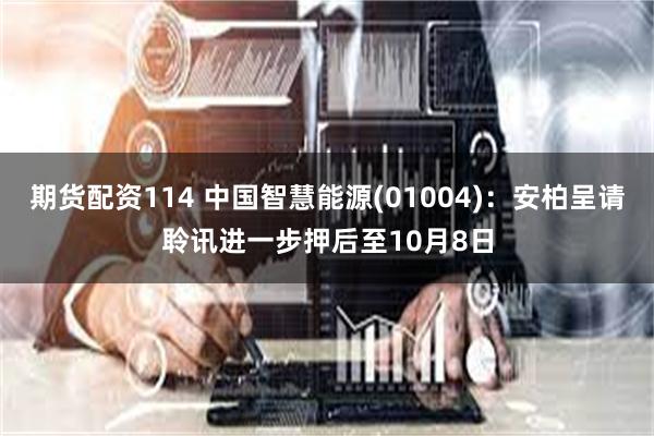 期货配资114 中国智慧能源(01004)：安柏呈请聆讯进一步押后至10月8日