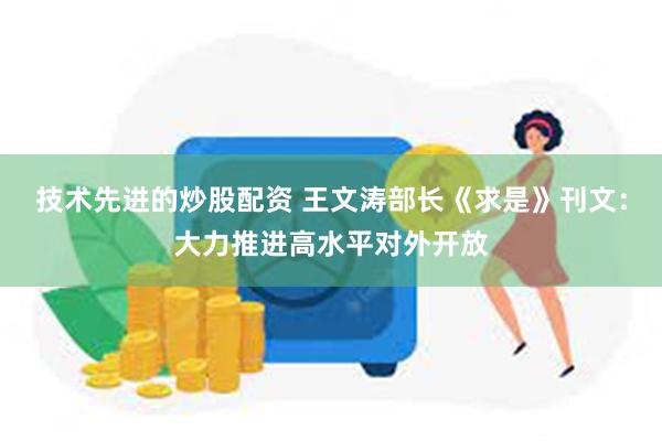 技术先进的炒股配资 王文涛部长《求是》刊文：大力推进高水平对外开放
