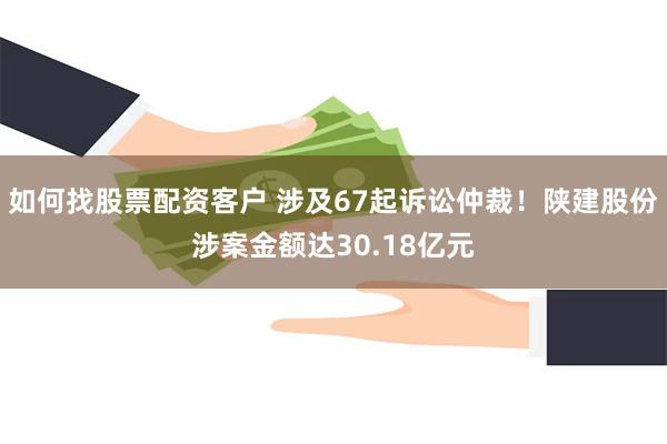 如何找股票配资客户 涉及67起诉讼仲裁！陕建股份涉案金额达30.18亿元