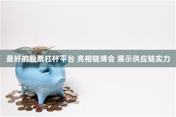 最好的股票杠杆平台 亮相链博会 展示供应链实力