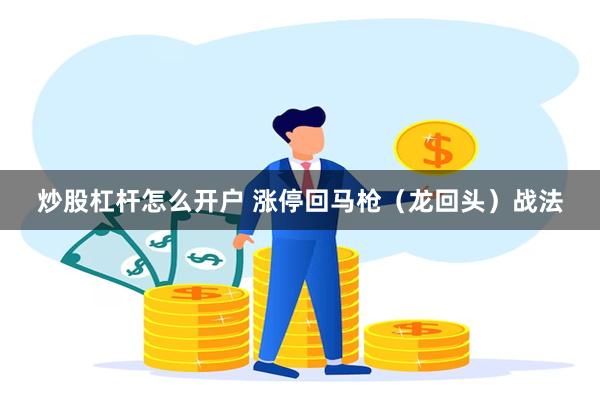 炒股杠杆怎么开户 涨停回马枪（龙回头）战法