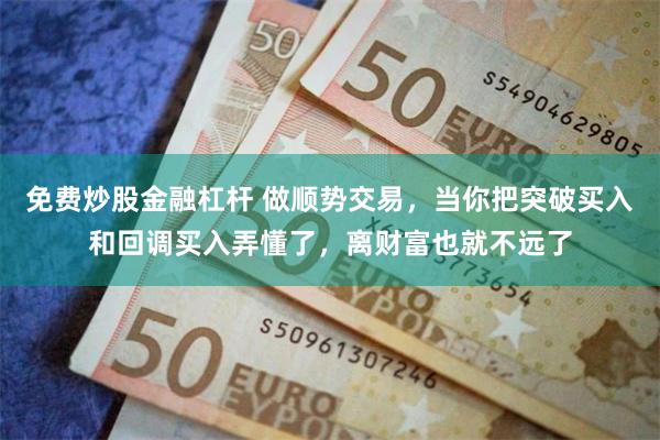 免费炒股金融杠杆 做顺势交易，当你把突破买入和回调买入弄懂了，离财富也就不远了