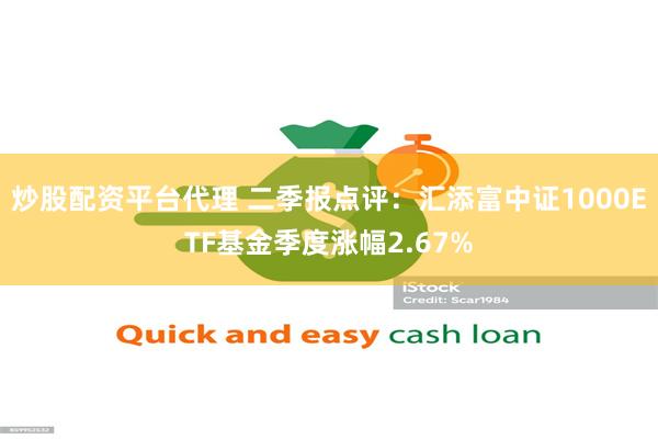 炒股配资平台代理 二季报点评：汇添富中证1000ETF基金季度涨幅2.67%