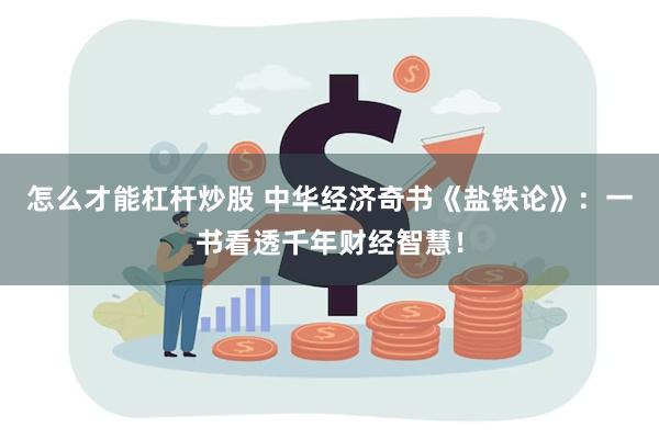 怎么才能杠杆炒股 中华经济奇书《盐铁论》：一书看透千年财经智慧！