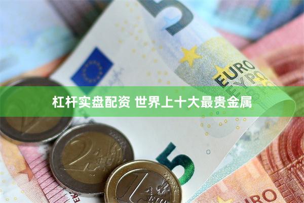 杠杆实盘配资 世界上十大最贵金属