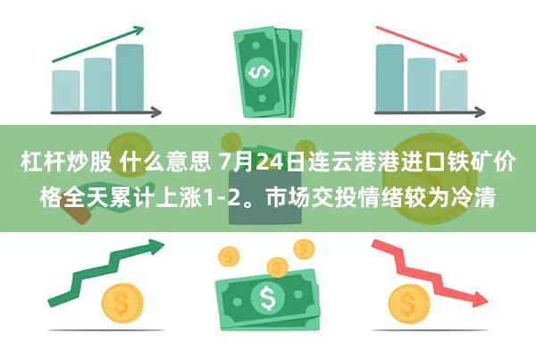 杠杆炒股 什么意思 7月24日连云港港进口铁矿价格全天累计上涨1-2。市场交投情绪较为冷清