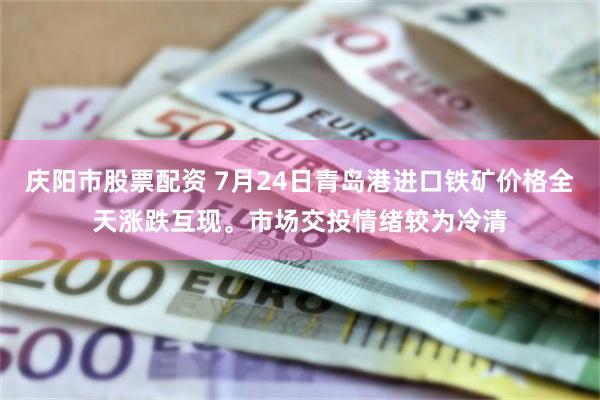 庆阳市股票配资 7月24日青岛港进口铁矿价格全天涨跌互现。市场交投情绪较为冷清
