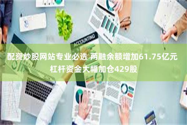 配资炒股网站专业必选 两融余额增加61.75亿元 杠杆资金大幅加仓429股