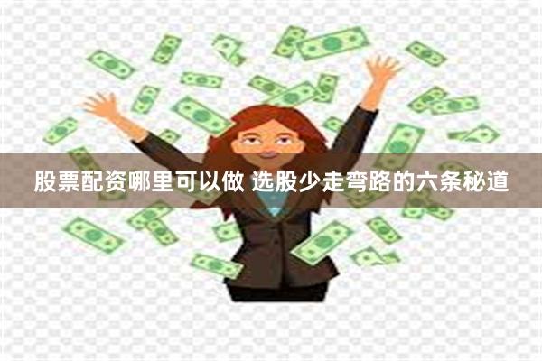 股票配资哪里可以做 选股少走弯路的六条秘道
