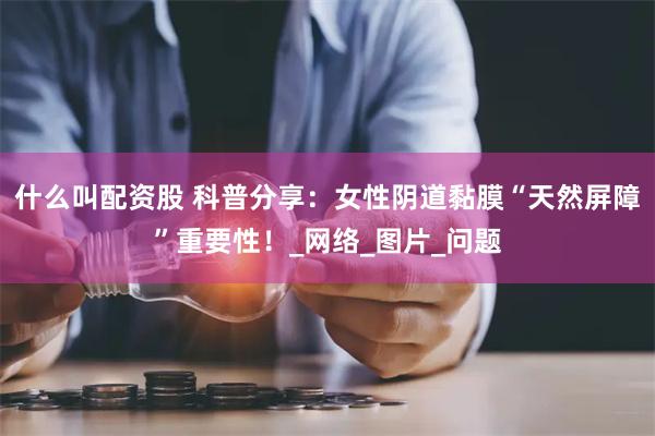 什么叫配资股 科普分享：女性阴道黏膜“天然屏障”重要性！_网络_图片_问题