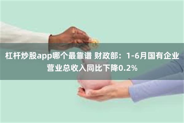 杠杆炒股app哪个最靠谱 财政部：1-6月国有企业营业总收入同比下降0.2%