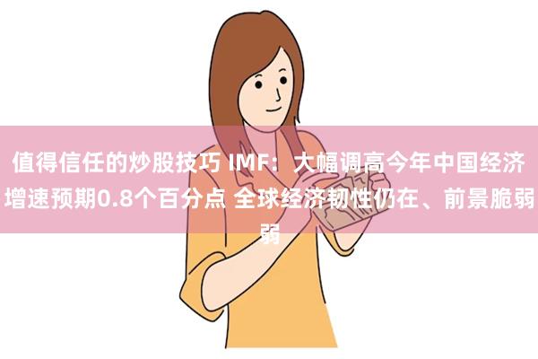 值得信任的炒股技巧 IMF：大幅调高今年中国经济增速预期0.8个百分点 全球经济韧性仍在、前景脆弱