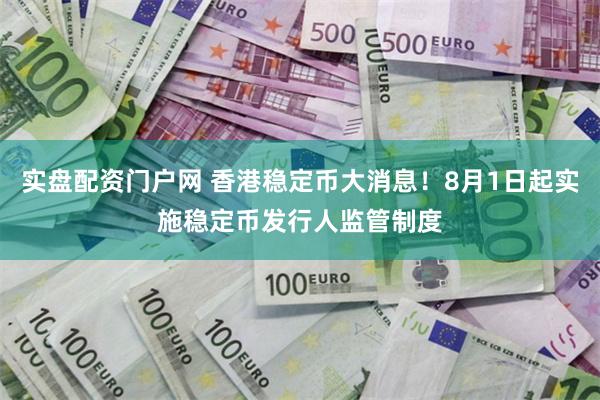 实盘配资门户网 香港稳定币大消息！8月1日起实施稳定币发行人监管制度