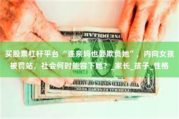 买股票杠杆平台 “连亲妈也要欺负她”，内向女孩被罚站，社会何时能容下她？_家长_孩子_性格