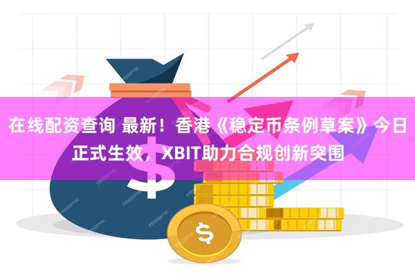在线配资查询 最新！香港《稳定币条例草案》今日正式生效，XBIT助力合规创新突围