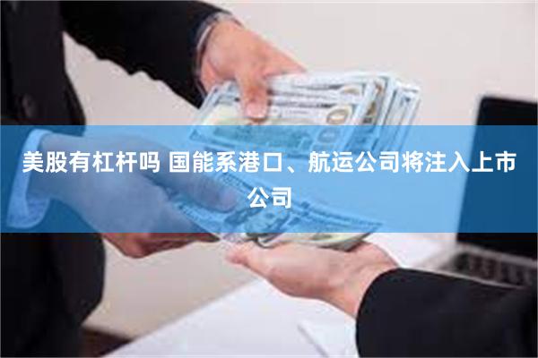 美股有杠杆吗 国能系港口、航运公司将注入上市公司