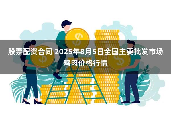 股票配资合同 2025年8月5日全国主要批发市场鸡肉价格行情