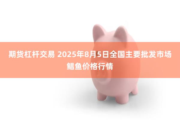 期货杠杆交易 2025年8月5日全国主要批发市场鲳鱼价格行情