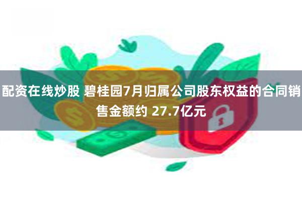 配资在线炒股 碧桂园7月归属公司股东权益的合同销售金额约 27.7亿元
