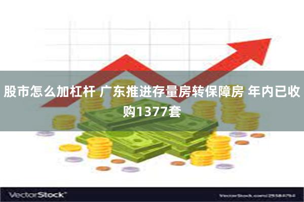 股市怎么加杠杆 广东推进存量房转保障房 年内已收购1377套