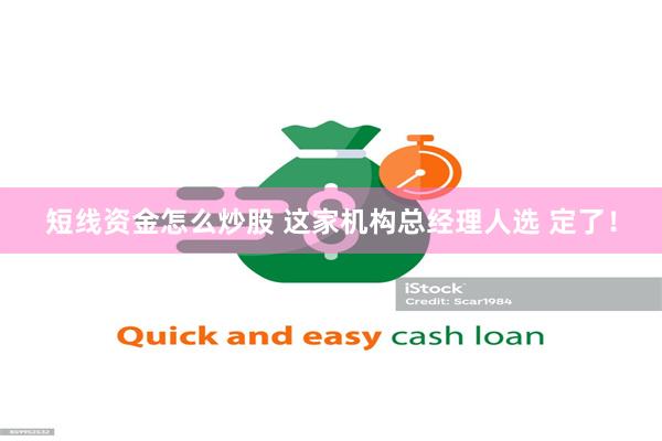 短线资金怎么炒股 这家机构总经理人选 定了！