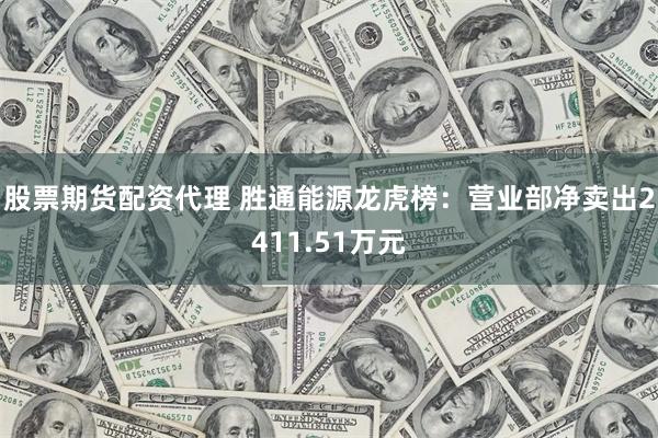 股票期货配资代理 胜通能源龙虎榜：营业部净卖出2411.51万元