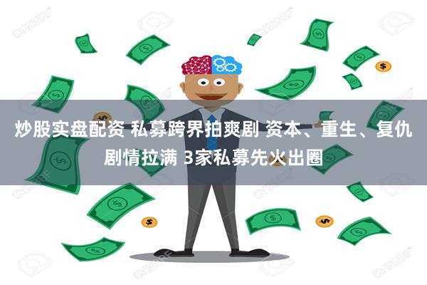 炒股实盘配资 私募跨界拍爽剧 资本、重生、复仇剧情拉满 3家私募先火出圈