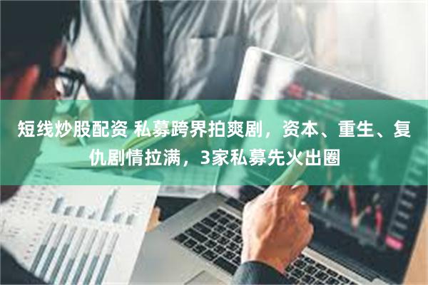 短线炒股配资 私募跨界拍爽剧，资本、重生、复仇剧情拉满，3家私募先火出圈