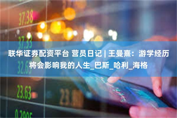 联华证券配资平台 营员日记 | 王曼熹：游学经历将会影响我的人生_巴斯_哈利_海格
