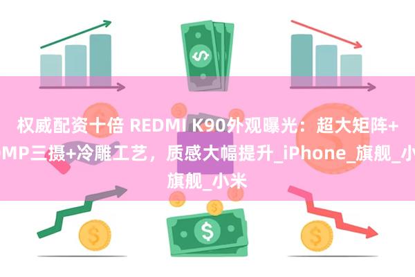 权威配资十倍 REDMI K90外观曝光：超大矩阵+50MP三摄+冷雕工艺，质感大幅提升_iPhone_旗舰_小米