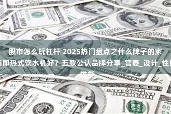 股市怎么玩杠杆 2025热门盘点之什么牌子的家用即热式饮水机好？五款公认品牌分享_宫菱_设计_性能