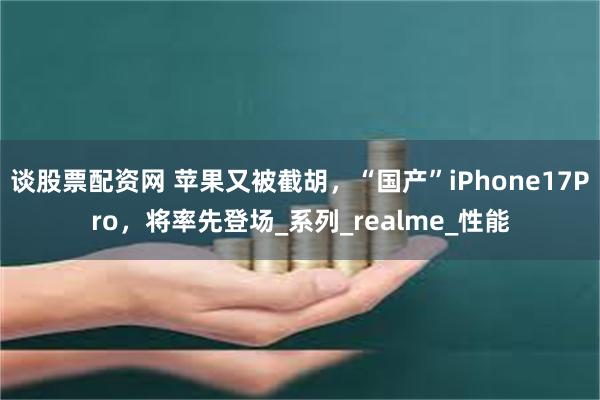 谈股票配资网 苹果又被截胡，“国产”iPhone17Pro，将率先登场_系列_realme_性能