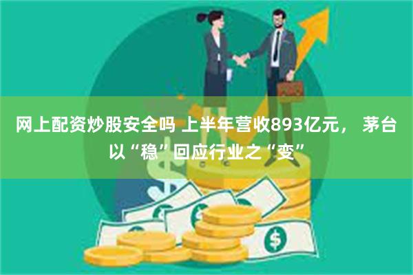 网上配资炒股安全吗 上半年营收893亿元， 茅台以“稳”回应行业之“变”