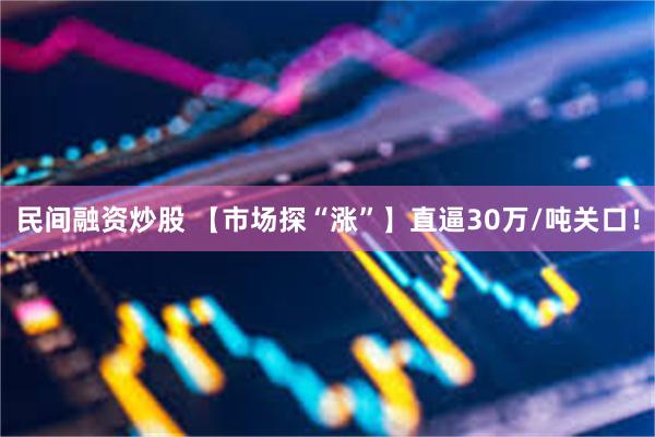民间融资炒股 【市场探“涨”】直逼30万/吨关口！