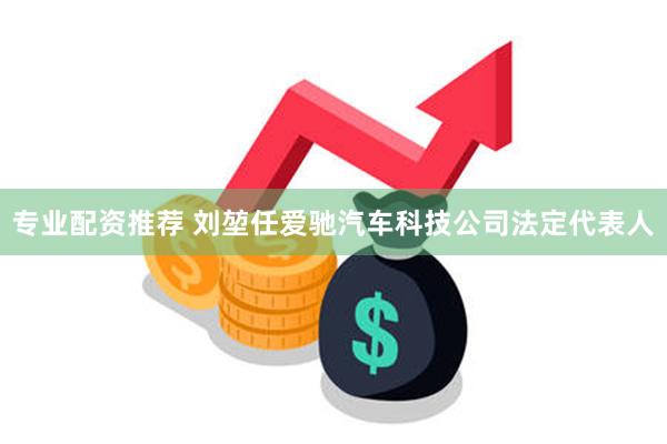 专业配资推荐 刘堃任爱驰汽车科技公司法定代表人
