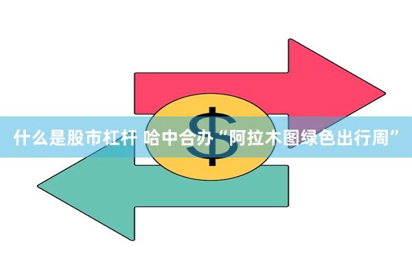 什么是股市杠杆 哈中合办“阿拉木图绿色出行周”